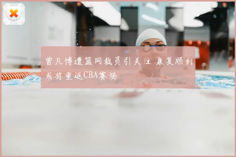 曾凡博遭篮网裁员引关注 康复顺利或将重返CBA赛场