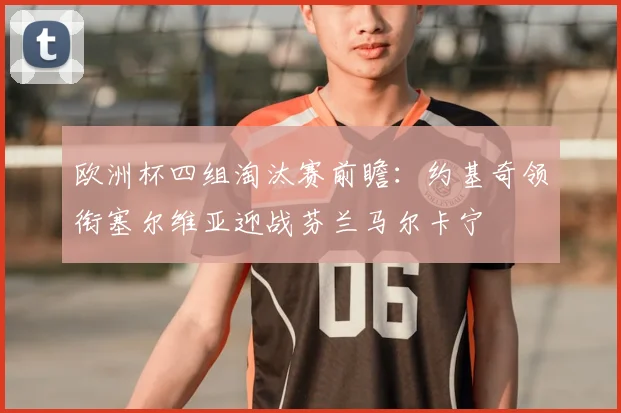欧洲杯四组淘汰赛前瞻：约基奇领衔塞尔维亚迎战芬兰马尔卡宁