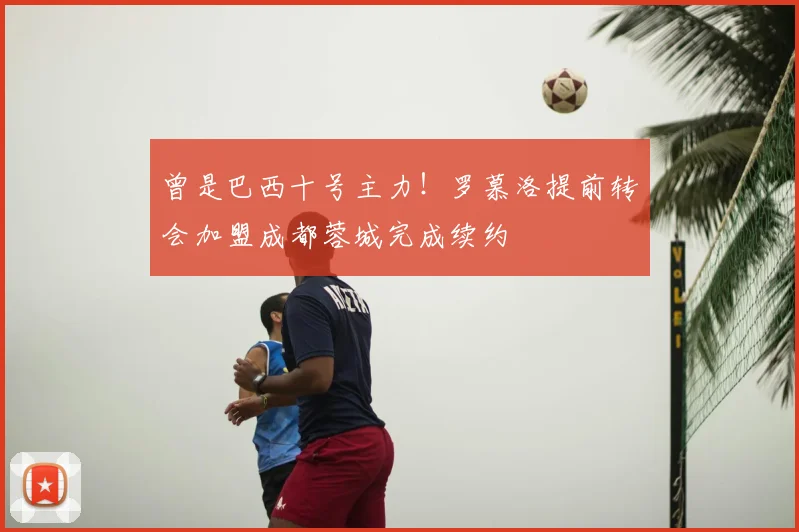 曾是巴西十号主力！罗慕洛提前转会加盟成都蓉城完成续约