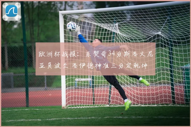 欧洲杯战报：东契奇34分斯洛文尼亚负波兰 洛伊德神准三分定乾坤